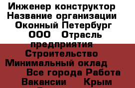 Инженер-конструктор › Название организации ­ Оконный Петербург, ООО › Отрасль предприятия ­ Строительство › Минимальный оклад ­ 30 000 - Все города Работа » Вакансии   . Крым,Бахчисарай